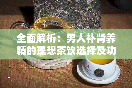 全面解析：男人补肾养精的理想茶饮选择及功效，助你打造健体魄和旺精力