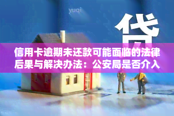 信用卡逾期未还款可能面临的法律后果与解决办法：公安局是否介入？