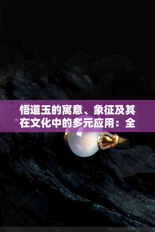 悟道玉的寓意、象征及其在文化中的多元应用：全面解析与深入探讨