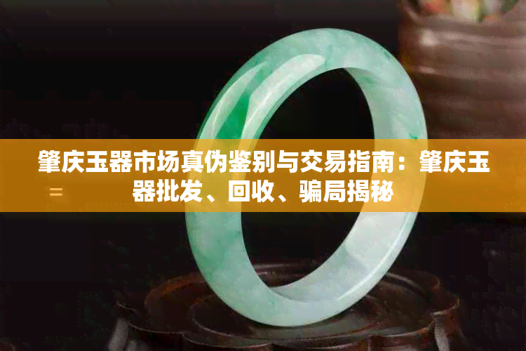 肇庆玉器市场真伪鉴别与交易指南：肇庆玉器批发、回收、骗局揭秘