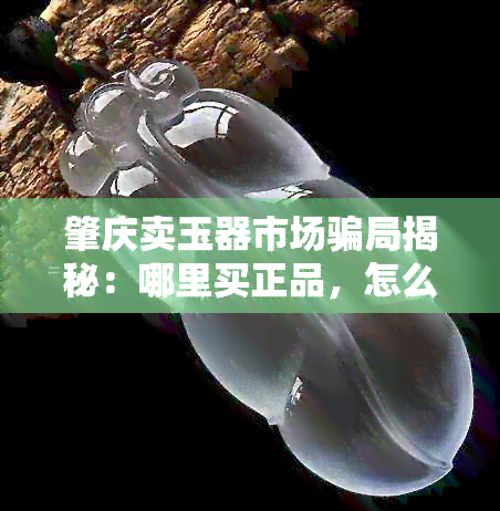 肇庆卖玉器市场骗局揭秘：哪里买正品，怎么避免被坑？