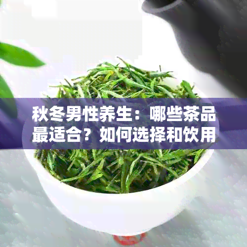 秋冬男性养生：哪些茶品最适合？如何选择和饮用以达到效果？