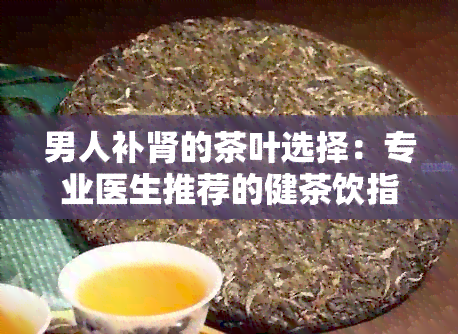 男人补肾的茶叶选择：专业医生推荐的健茶饮指南