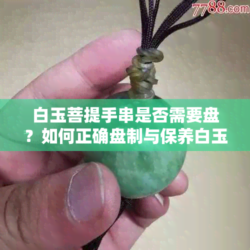 白玉菩提手串是否需要盘？如何正确盘制与保养白玉菩提手串？