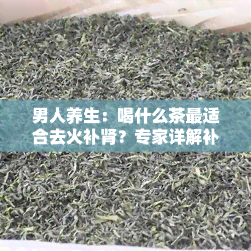 男人养生：喝什么茶最适合去火补肾？专家详解补肾壮阳茶推荐