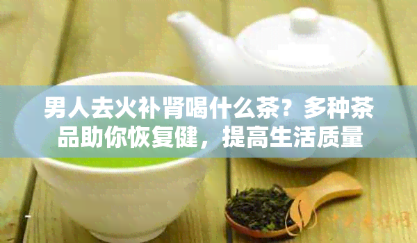 男人去火补肾喝什么茶？多种茶品助你恢复健，提高生活质量