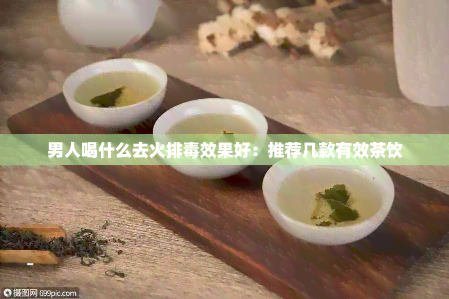 男人喝什么去火排效果好：推荐几款有效茶饮