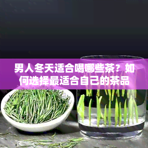 男人冬天适合喝哪些茶？如何选择最适合自己的茶品？