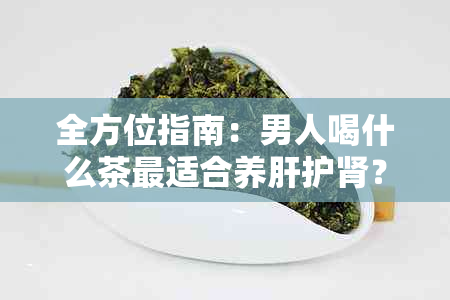 全方位指南：男人喝什么茶最适合养肝护肾？了解各种茶的功效和适用场景