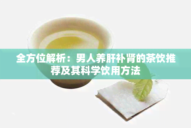 全方位解析：男人养肝补肾的茶饮推荐及其科学饮用方法