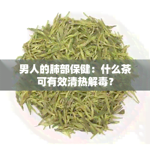 男人的肺部保健：什么茶可有效清热解？