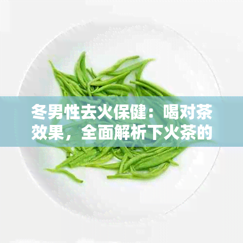 冬男性去火保健：喝对茶效果，全面解析下火茶的种类与功效