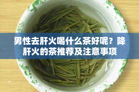 男性去肝火喝什么茶好呢？降肝火的茶推荐及注意事项