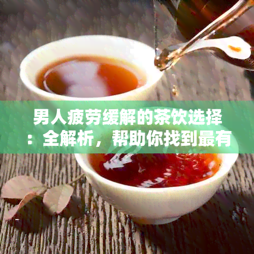 男人疲劳缓解的茶饮选择：全解析，帮助你找到最有效的解决方案