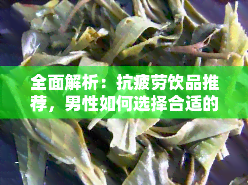 全面解析：抗疲劳饮品推荐，男性如何选择合适的茶饮保持精力充沛？