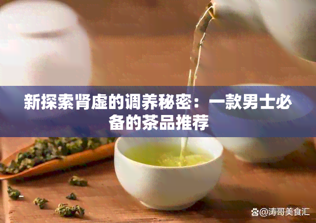 新探索肾虚的调养秘密：一款男士必备的茶品推荐