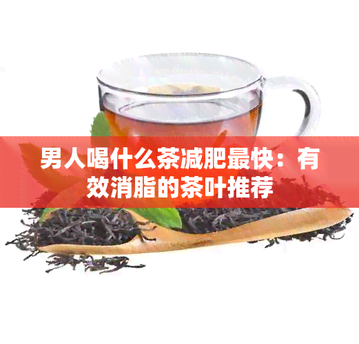 男人喝什么茶减肥最快：有效消脂的茶叶推荐