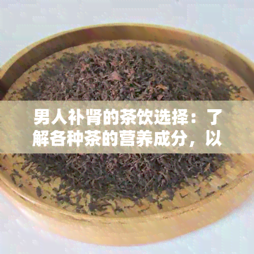 男人补肾的茶饮选择：了解各种茶的营养成分，以便做出明智的决策