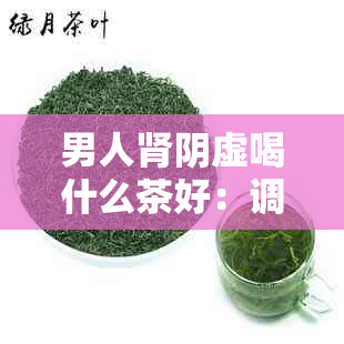 男人肾阴虚喝什么茶好：调理肾阴虚的茶推荐