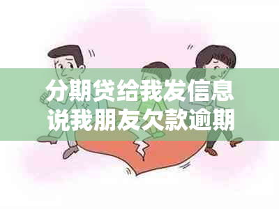 分期贷给我发信息说我朋友欠款逾期