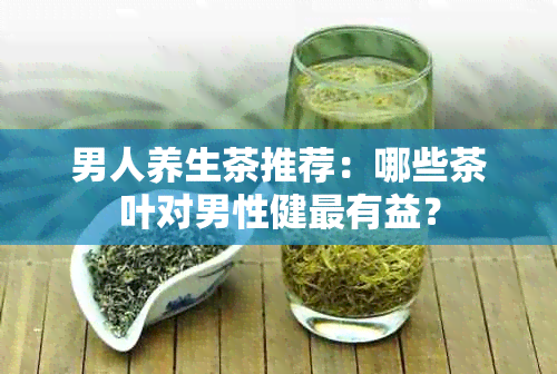 男人养生茶推荐：哪些茶叶对男性健最有益？