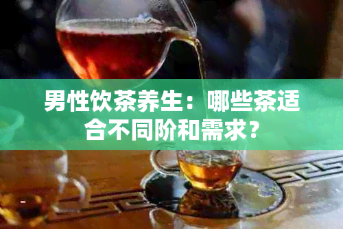 男性饮茶养生：哪些茶适合不同阶和需求？