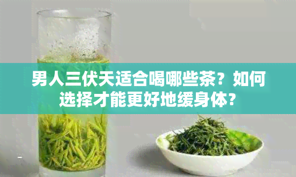 男人三伏天适合喝哪些茶？如何选择才能更好地缓身体？