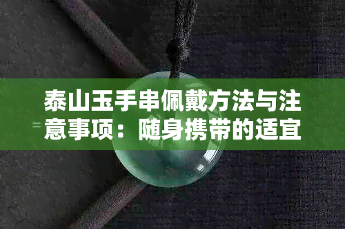 泰山玉手串佩戴方法与注意事项：随身携带的适宜性、保养技巧以及适合人群