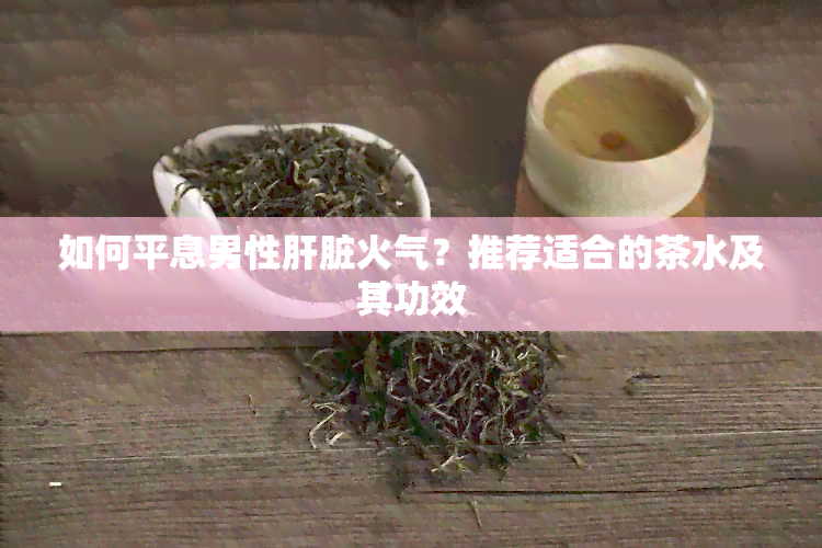 如何平息男性肝脏火气？推荐适合的茶水及其功效