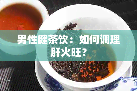 男性健茶饮：如何调理肝火旺？