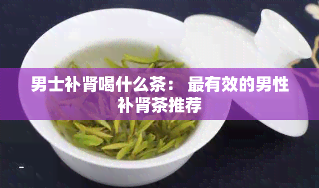 男士补肾喝什么茶： 最有效的男性补肾茶推荐