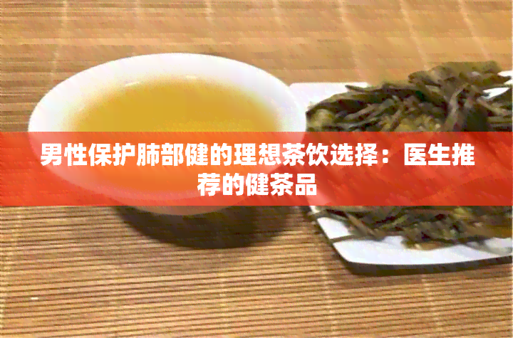 男性保护肺部健的理想茶饮选择：医生推荐的健茶品