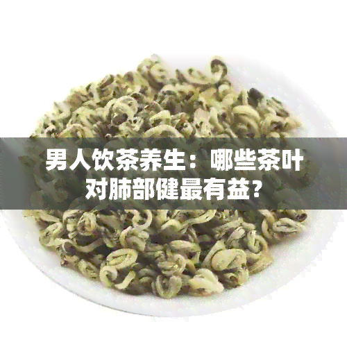 男人饮茶养生：哪些茶叶对肺部健最有益？