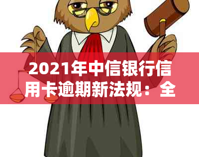 2021年中信银行信用卡逾期新法规：全面解读、应对策略与逾期后果