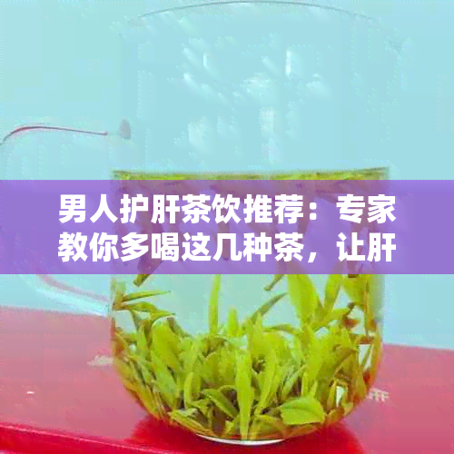 男人护肝茶饮推荐：专家教你多喝这几种茶，让肝脏更健