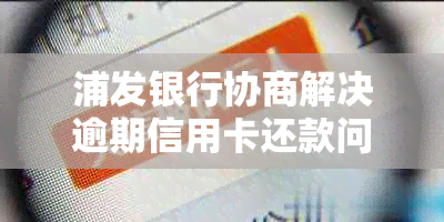 浦发银行协商解决逾期信用卡还款问题：成功案例分析与应对策略