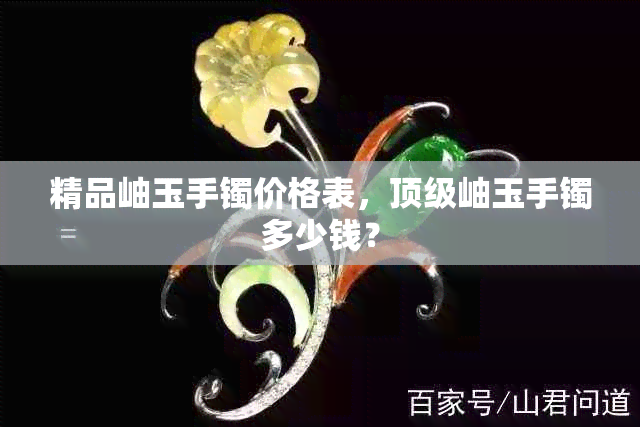 精品岫玉手镯价格表，顶级岫玉手镯多少钱？