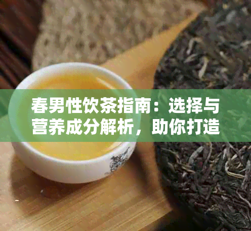 春男性饮茶指南：选择与营养成分解析，助你打造健生活