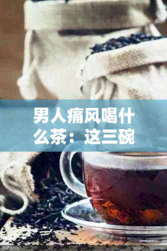 男人痛风喝什么茶：这三碗能降尿酸