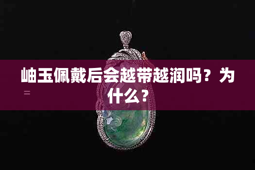 岫玉佩戴后会越带越润吗？为什么？