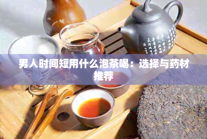 男人时间短用什么泡茶喝：选择与材推荐