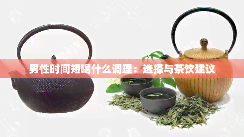 男性时间短喝什么调理：选择与茶饮建议