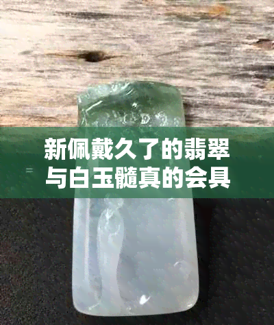 新佩戴久了的翡翠与白玉髓真的会具有神秘的灵性作用吗？