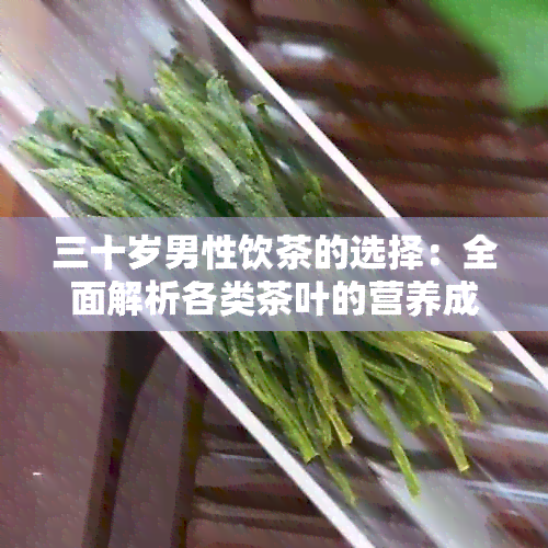 三十岁男性饮茶的选择：全面解析各类茶叶的营养成分及健益处