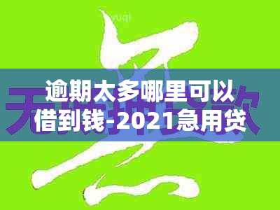 逾期太多哪里可以借到钱-2021急用贷款渠道推荐