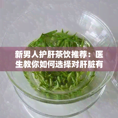 新男人护肝茶饮推荐：医生教你如何选择对肝脏有益的茶叶