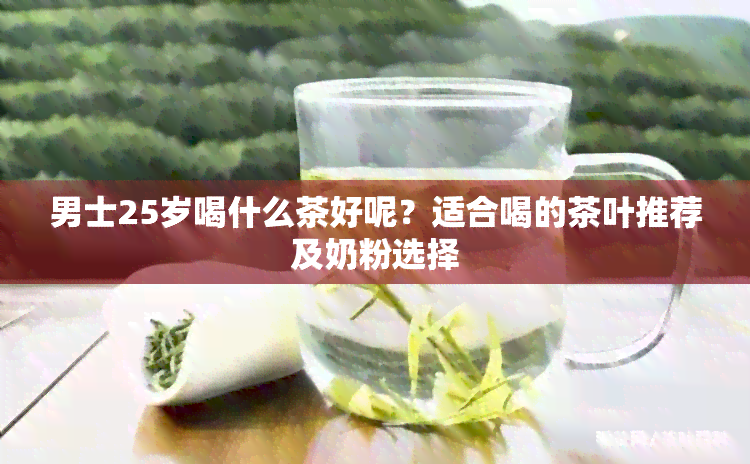 男士25岁喝什么茶好呢？适合喝的茶叶推荐及奶粉选择