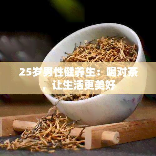 25岁男性健养生：喝对茶，让生活更美好