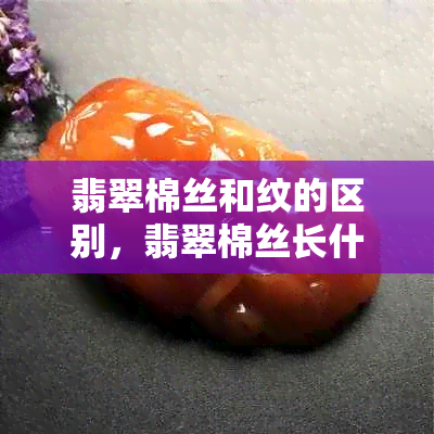 翡翠棉丝和纹的区别，翡翠棉丝长什么样，是纹吗？与棉线有何不同？