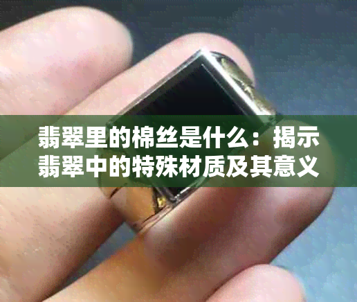 翡翠里的棉丝是什么：揭示翡翠中的特殊材质及其意义